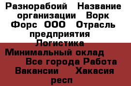 Разнорабоий › Название организации ­ Ворк Форс, ООО › Отрасль предприятия ­ Логистика › Минимальный оклад ­ 30 000 - Все города Работа » Вакансии   . Хакасия респ.